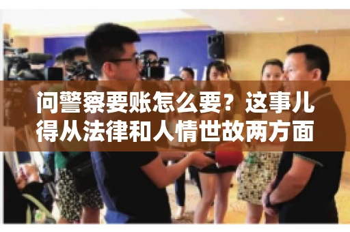 问警察要账怎么要？这事儿得从法律和人情世故两方面来说。咱们先说法律，再聊聊实际操作中的一些小技巧。