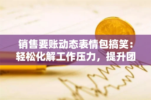 销售要账动态表情包搞笑：轻松化解工作压力，提升团队凝聚力