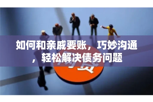 如何和亲戚要账，巧妙沟通，轻松解决债务问题