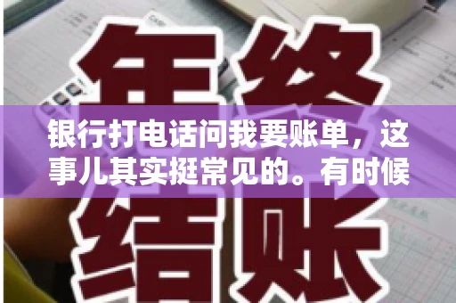 银行打电话问我要账单，这事儿其实挺常见的。有时候，接到银行的电话，一开口就是询问账单，心里难免会有些疑惑。今天，我就来和大家聊聊这个话题，希望能帮到那些和我一样，接到银行电话询问账单的朋友们。