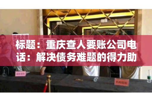 标题：重庆查人要账公司电话：解决债务难题的得力助手