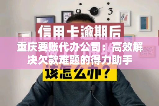 重庆要账代办公司：高效解决欠款难题的得力助手