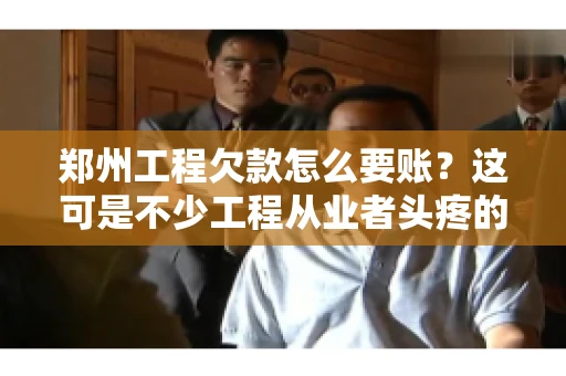 郑州工程欠款怎么要账？这可是不少工程从业者头疼的问题。今天，咱们就来聊聊这个话题，希望能给大家提供一些有用的建议。