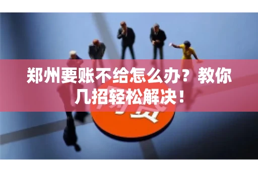 郑州要账不给怎么办？教你几招轻松解决！
