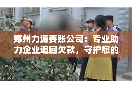 郑州力源要账公司：专业助力企业追回欠款，守护您的资金安全