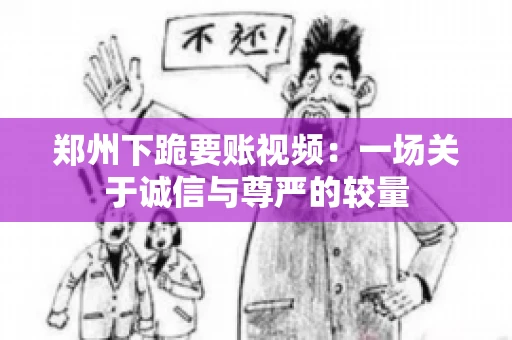 郑州下跪要账视频：一场关于诚信与尊严的较量