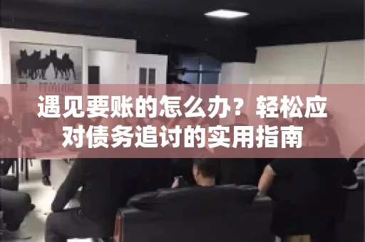 遇见要账的怎么办？轻松应对债务追讨的实用指南