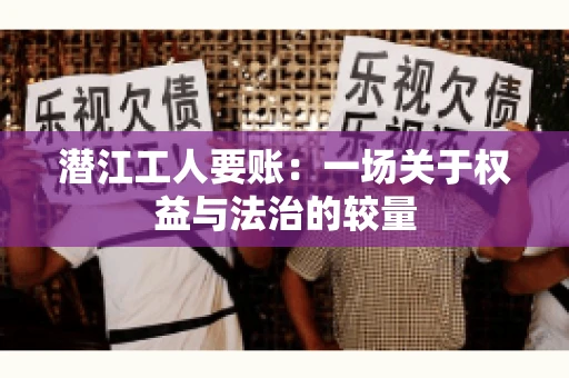 潜江工人要账：一场关于权益与法治的较量