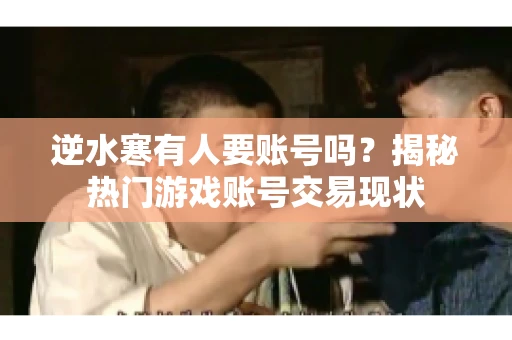 逆水寒有人要账号吗？揭秘热门游戏账号交易现状