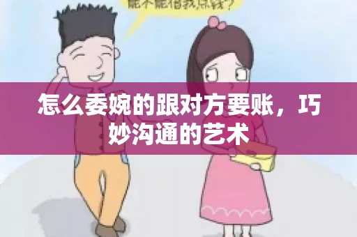 怎么委婉的跟对方要账，巧妙沟通的艺术