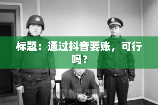 标题：通过抖音要账，可行吗？
