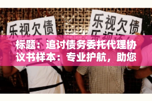 标题：追讨债务委托代理协议书样本：专业护航，助您轻松解决债务纠纷
