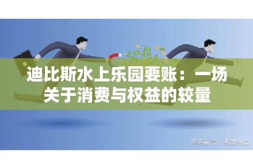 迪比斯水上乐园要账：一场关于消费与权益的较量