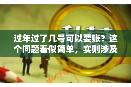 过年过了几号可以要账？这个问题看似简单，实则涉及法律、习俗等多方面因素。今天，我们就来聊聊这个话题，希望能为大家提供一些有用的信息。