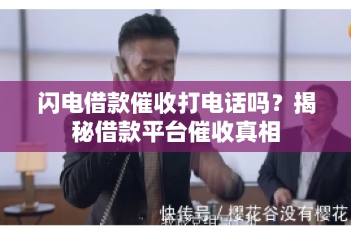闪电借款催收打电话吗？揭秘借款平台催收真相