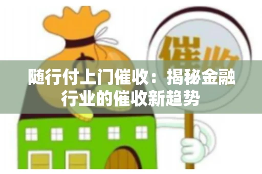 随行付上门催收：揭秘金融行业的催收新趋势