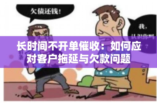 长时间不开单催收：如何应对客户拖延与欠款问题