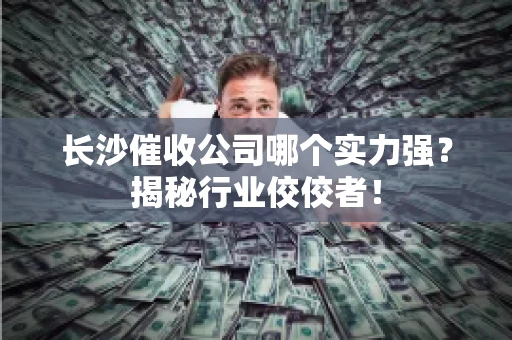 长沙催收公司哪个实力强？揭秘行业佼佼者！
