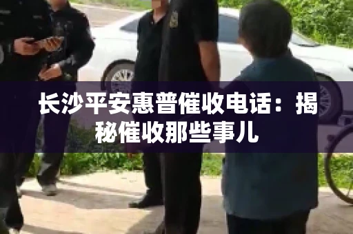 长沙平安惠普催收电话:揭秘催收那些事儿 长沙平安惠普催收电话:揭秘催收那些事儿