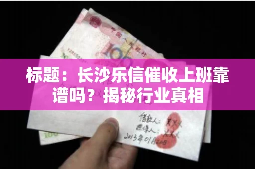 标题：长沙乐信催收上班靠谱吗？揭秘行业真相