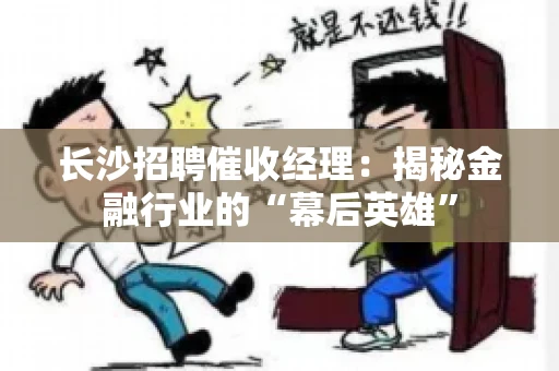 长沙招聘催收经理：揭秘金融行业的“幕后英雄”