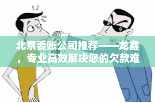 北京要账公司推荐——龙鑫，专业高效解决您的欠款难题