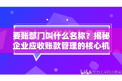 要账部门叫什么名称？揭秘企业应收账款管理的核心机构