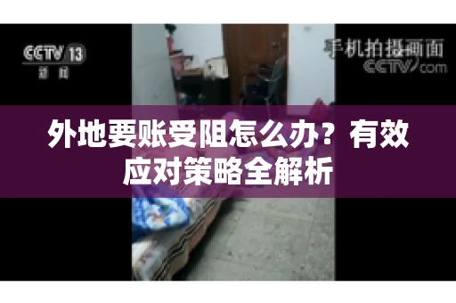 外地要账受阻怎么办？有效应对策略全解析