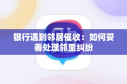 银行遇到邻居催收：如何妥善处理邻里纠纷