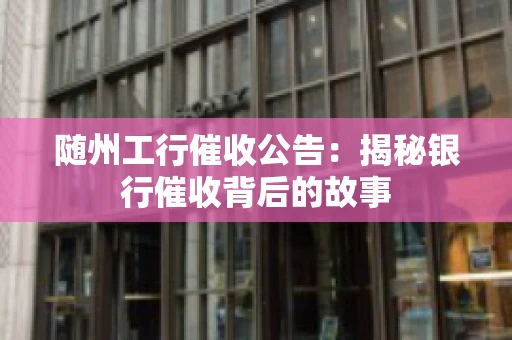 随州工行催收公告：揭秘银行催收背后的故事