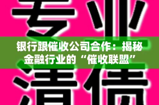 银行跟催收公司合作：揭秘金融行业的“催收联盟”