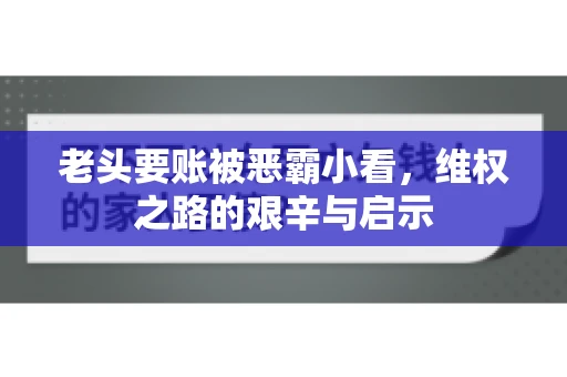 老头要账被恶霸小看，维权之路的艰辛与启示