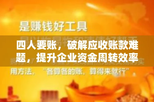 四人要账，破解应收账款难题，提升企业资金周转效率
